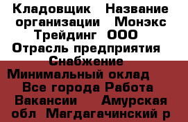 Кладовщик › Название организации ­ Монэкс Трейдинг, ООО › Отрасль предприятия ­ Снабжение › Минимальный оклад ­ 1 - Все города Работа » Вакансии   . Амурская обл.,Магдагачинский р-н